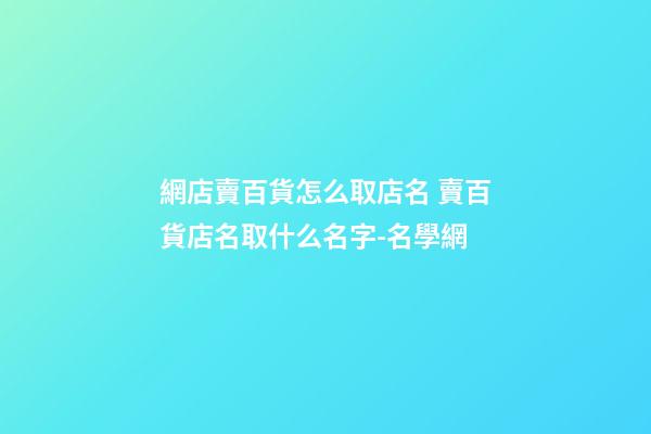 網店賣百貨怎么取店名 賣百貨店名取什么名字-名學網